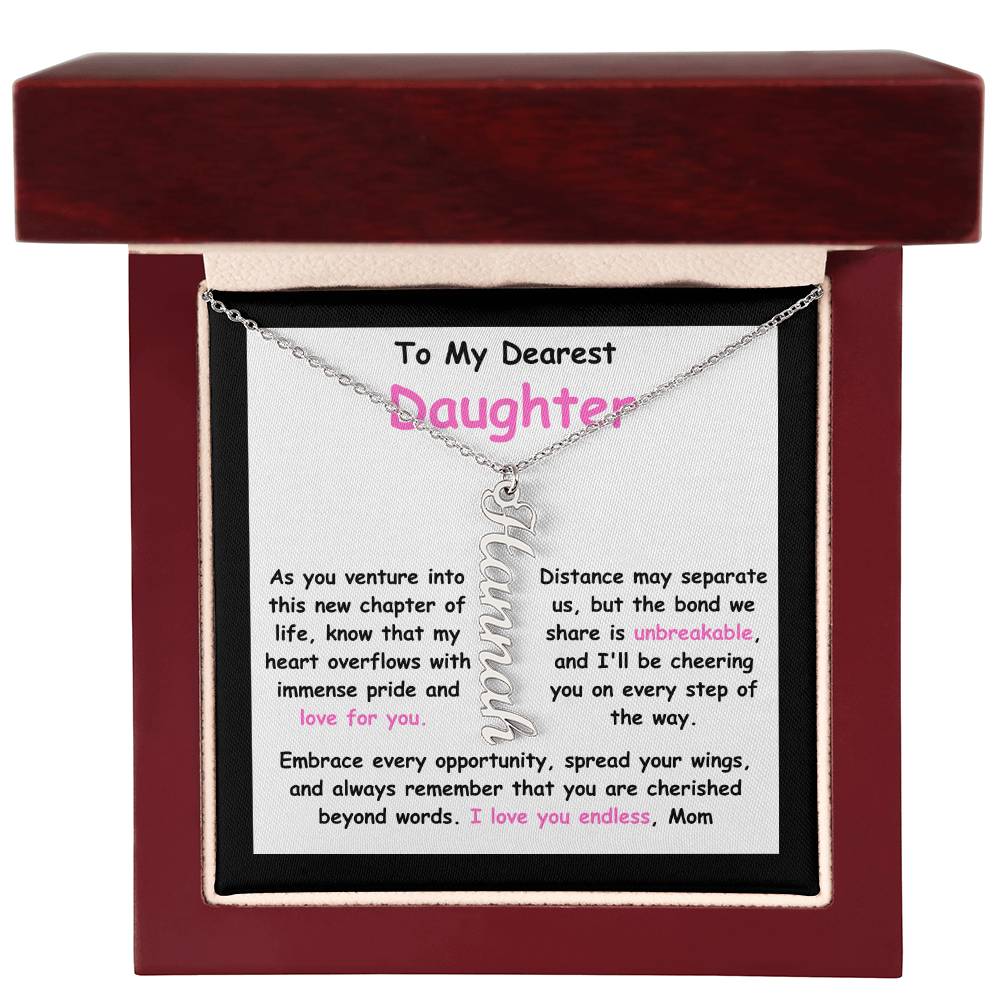 To My Dearest Daughter message card expression mom's love for her daughter going away to college. Mom is sharing her emotions with this Vertical Name Necklace jewelry piece.