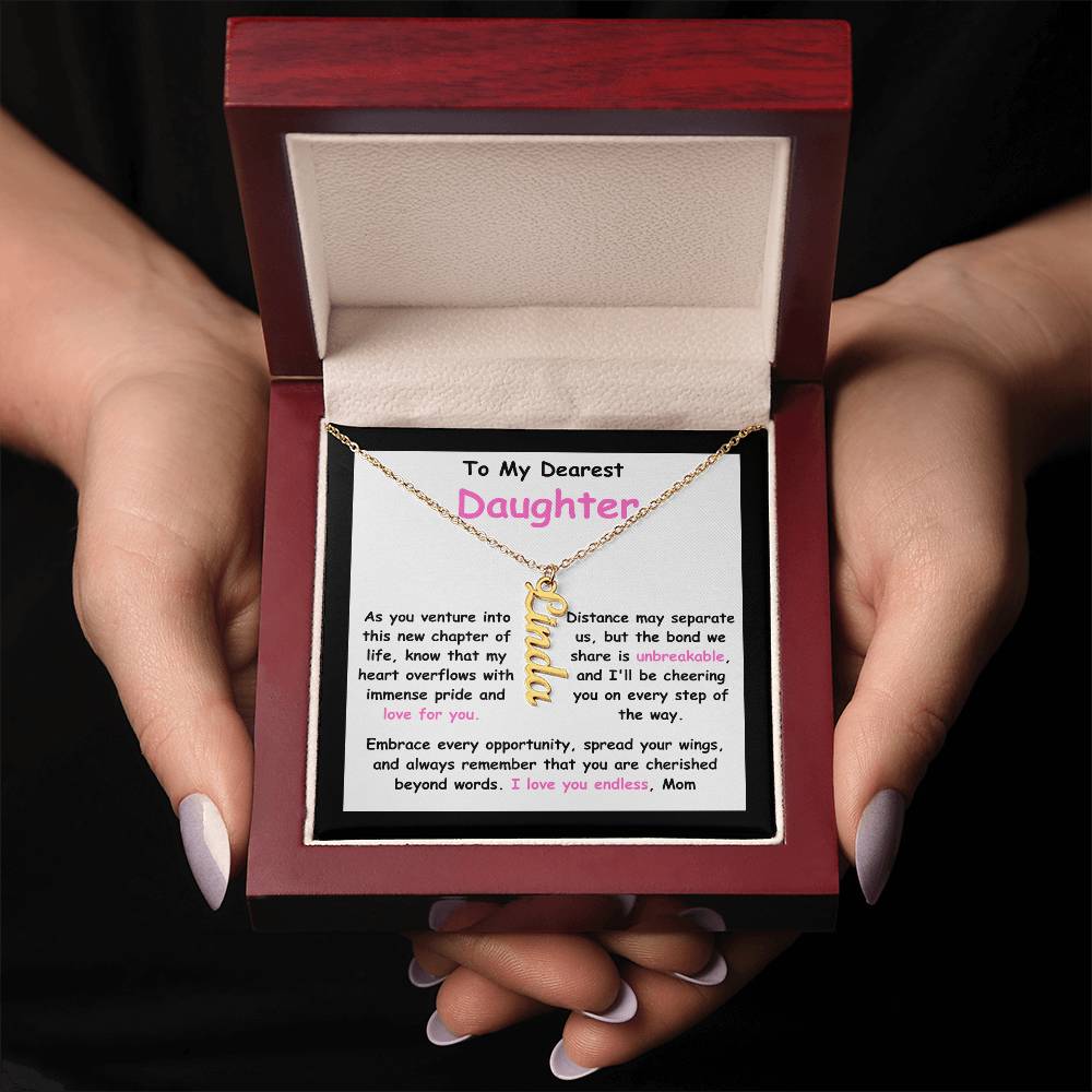 To My Dearest Daughter message card expression mom's love for her daughter going away to college. Mom is sharing her emotions with this Vertical Name Necklace jewelry piece.