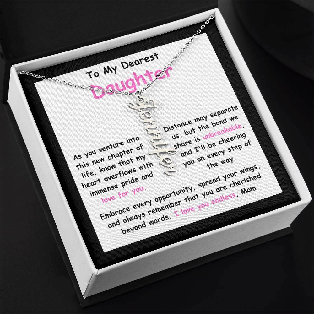 To My Dearest Daughter message card expression mom's love for her daughter going away to college.  Mom is sharing her emotions with this Vertical Name Necklace jewelry piece.
