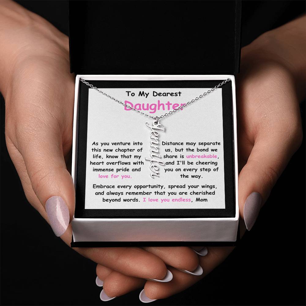 To My Dearest Daughter message card expression mom's love for her daughter going away to college.  Mom is sharing her emotions with this Vertical Name Necklace jewelry piece.