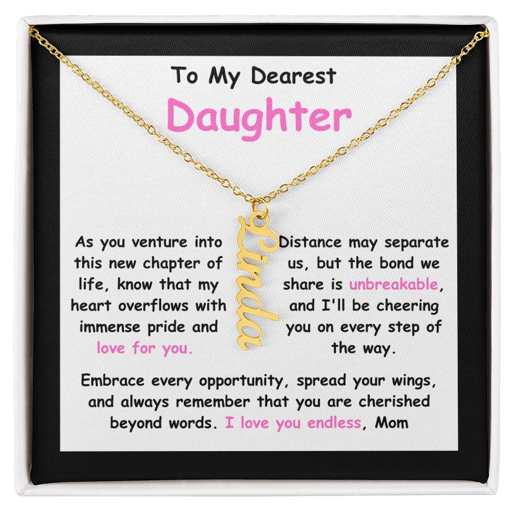 To My Dearest Daughter message card expression mom's love for her daughter going away to college.  Mom is sharing her emotions with this Vertical Name Necklace jewelry piece.