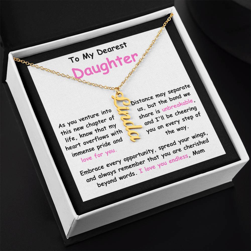 To My Dearest Daughter message card expression mom's love for her daughter going away to college.  Mom is sharing her emotions with this Vertical Name Necklace jewelry piece.
