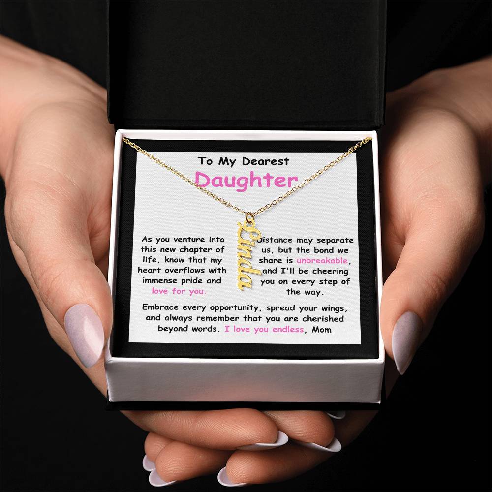 To My Dearest Daughter message card expression mom's love for her daughter going away to college.  Mom is sharing her emotions with this Vertical Name Necklace jewelry piece.