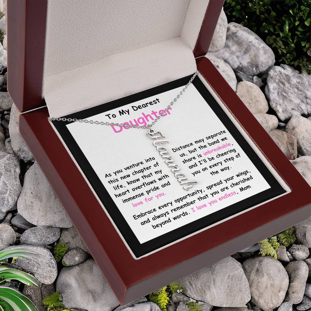 To My Dearest Daughter message card expression mom's love for her daughter going away to college.  Mom is sharing her emotions with this Vertical Name Necklace jewelry piece.