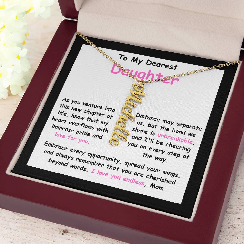 To My Dearest Daughter message card expression mom's love for her daughter going away to college.  Mom is sharing her emotions with this Vertical Name Necklace jewelry piece.